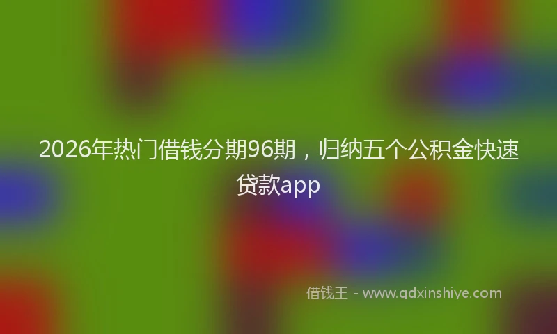 2026年热门借钱分期96期，归纳五个公积金快速贷款app