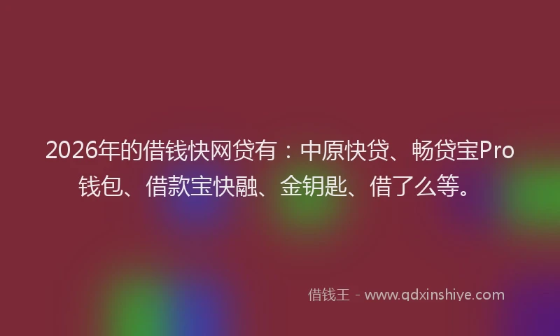2026年的借钱快网贷有：中原快贷、畅贷宝Pro钱包、借款宝快融、金钥匙、借了么等。