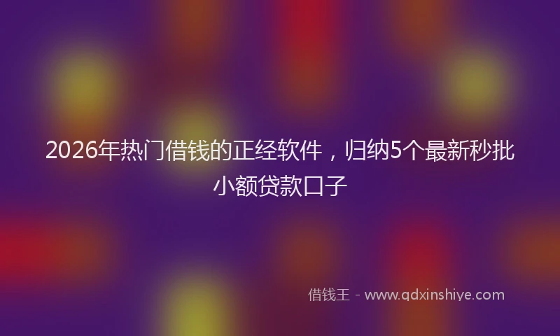 2026年热门借钱的正经软件，归纳5个最新秒批小额贷款口子