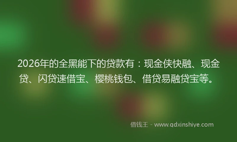2026年的全黑能下的贷款有：现金侠快融、现金贷、闪贷速借宝、樱桃钱包、借贷易融贷宝等。