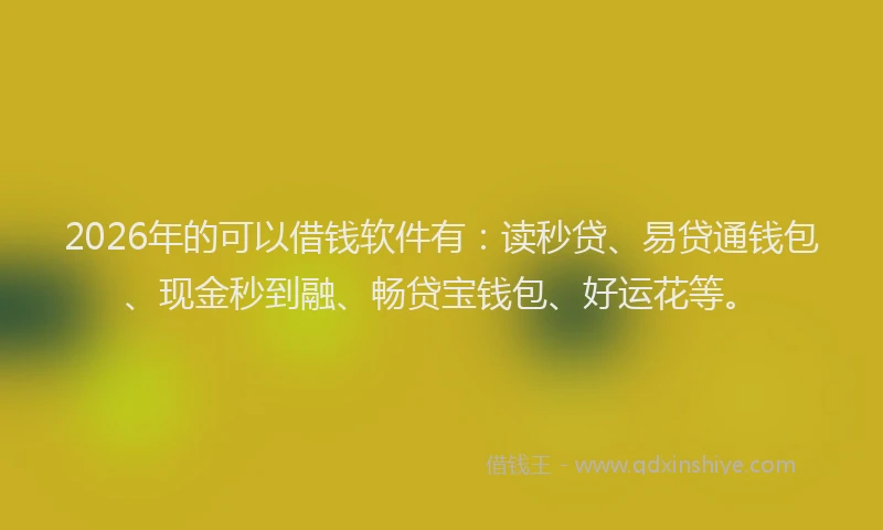 2026年的可以借钱软件有：读秒贷、易贷通钱包、现金秒到融、畅贷宝钱包、好运花等。