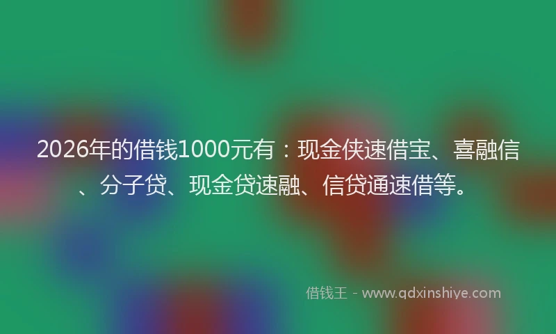 2026年的借钱1000元有：现金侠速借宝、喜融信、分子贷、现金贷速融、信贷通速借等。