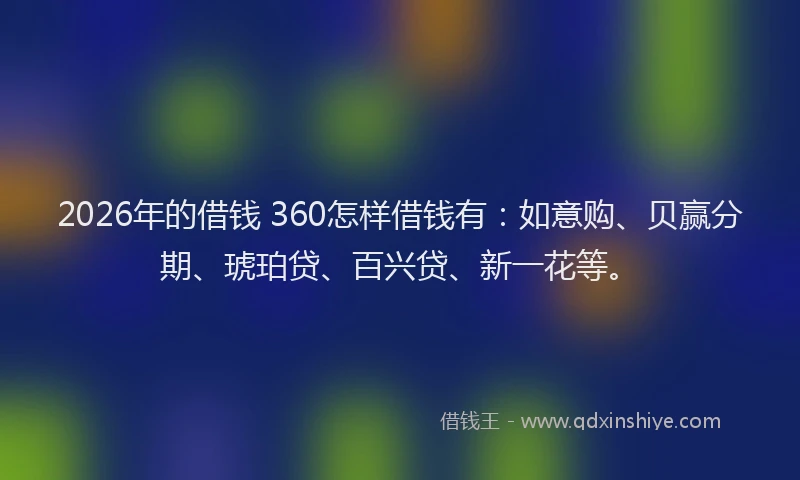 2026年的借钱 360怎样借钱有：如意购、贝赢分期、琥珀贷、百兴贷、新一花等。