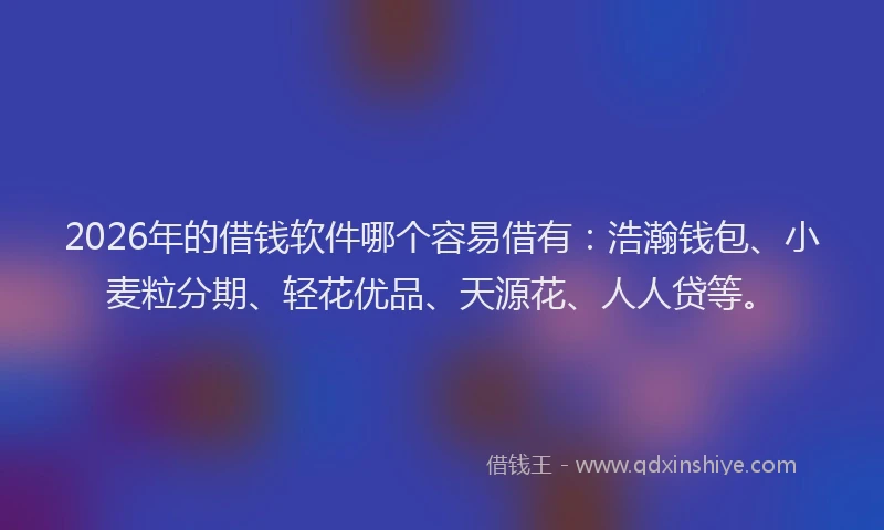 2026年的借钱软件哪个容易借有：浩瀚钱包、小麦粒分期、轻花优品、天源花、人人贷等。