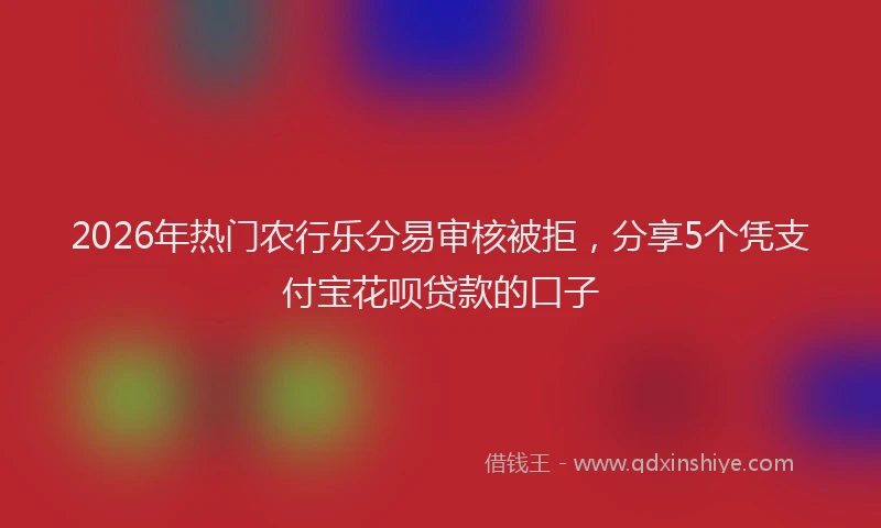 2026年热门农行乐分易审核被拒，分享5个凭支付宝花呗贷款的口子