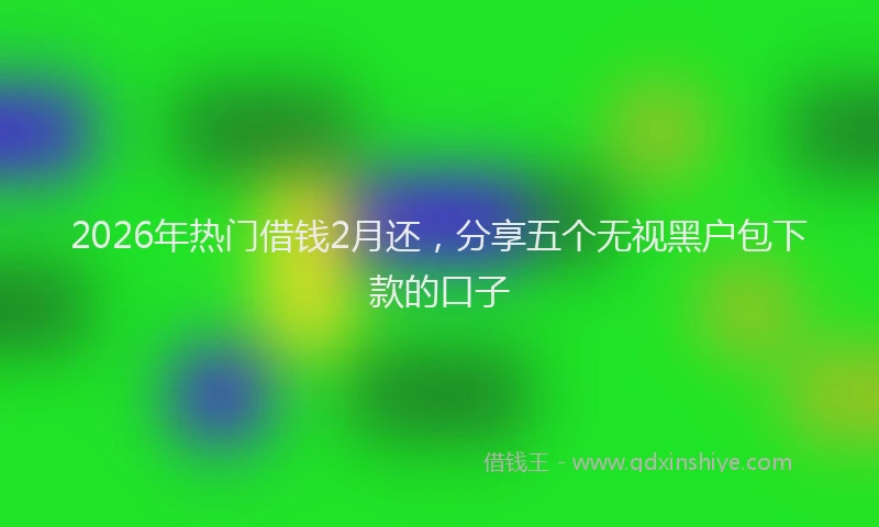 2026年热门借钱2月还，分享五个无视黑户包下款的口子