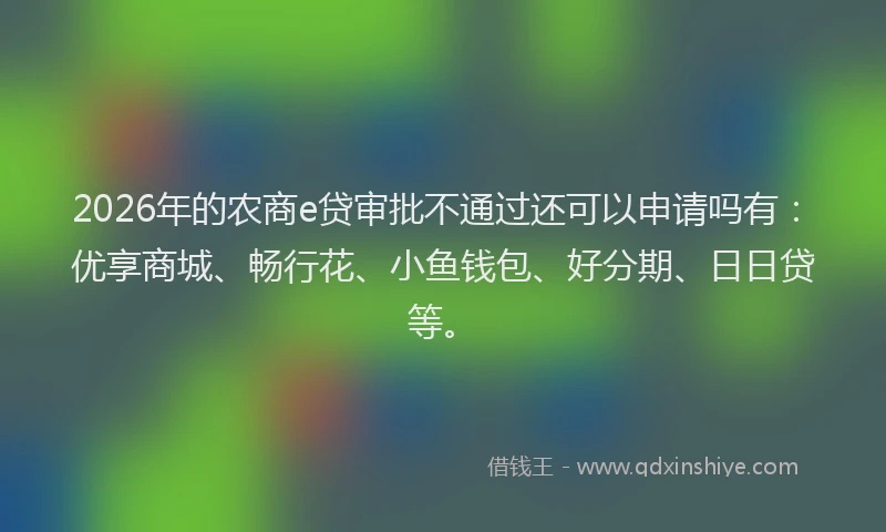 2026年的农商e贷审批不通过还可以申请吗有：优享商城、畅行花、小鱼钱包、好分期、日日贷等。