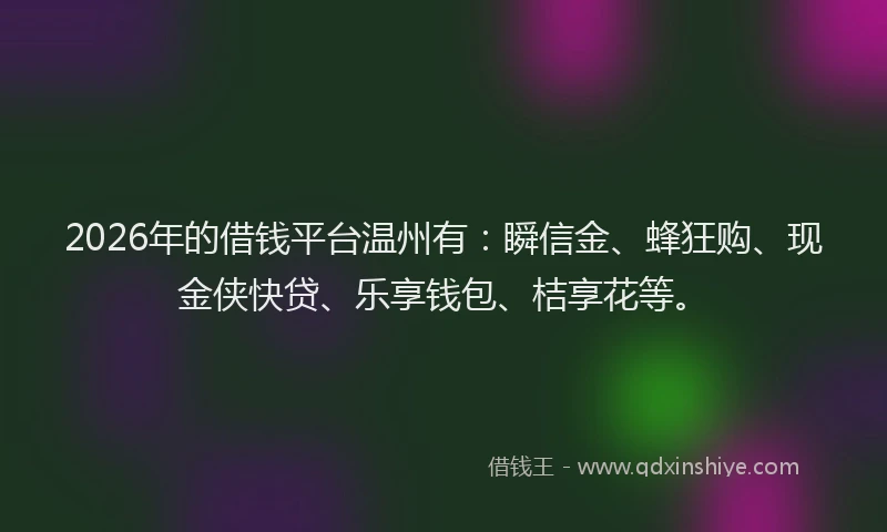 2026年的借钱平台温州有：瞬信金、蜂狂购、现金侠快贷、乐享钱包、桔享花等。