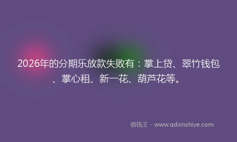 2026年的分期乐放款失败有：掌上贷、翠竹钱包、掌心租、新一花、葫芦花等。