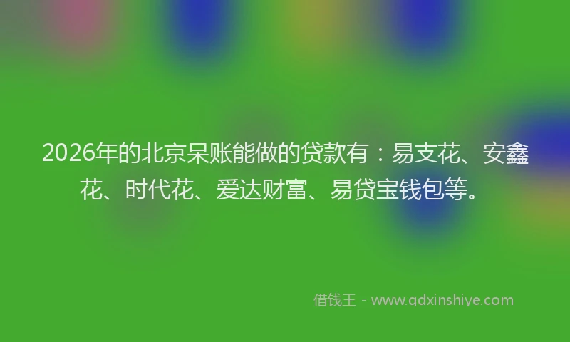 2026年的北京呆账能做的贷款有：易支花、安鑫花、时代花、爱达财富、易贷宝钱包等。