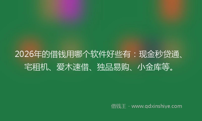2026年的借钱用哪个软件好些有：现金秒贷通、宅租机、爱木速借、独品易购、小金库等。