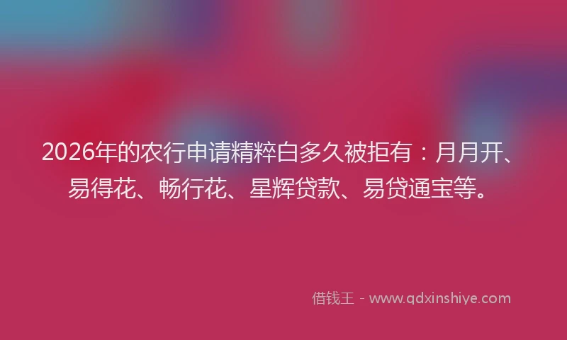 2026年的农行申请精粹白多久被拒有：月月开、易得花、畅行花、星辉贷款、易贷通宝等。