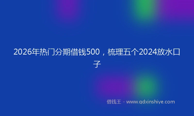 2026年热门分期借钱500，梳理五个2024放水口子