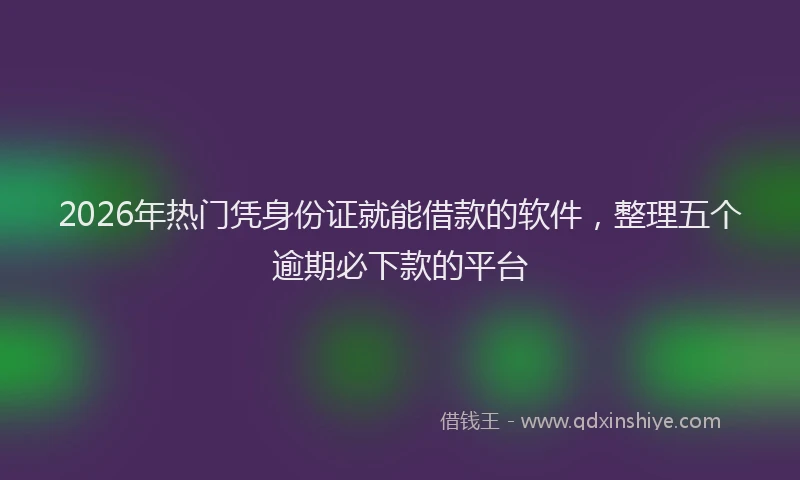 2026年热门凭身份证就能借款的软件，整理五个逾期必下款的平台
