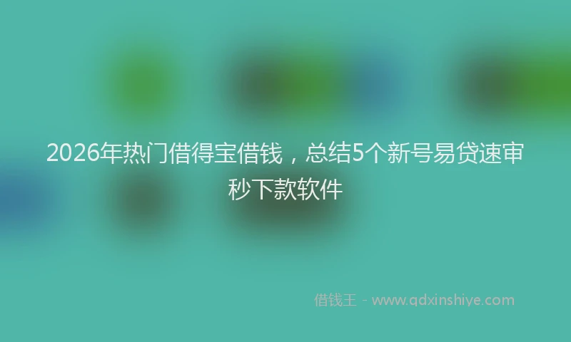 2026年热门借得宝借钱，总结5个新号易贷速审秒下款软件