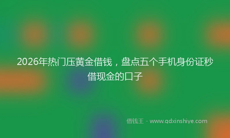 2026年热门压黄金借钱，盘点五个手机身份证秒借现金的口子
