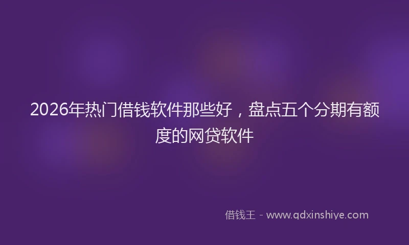 2026年热门借钱软件那些好，盘点五个分期有额度的网贷软件