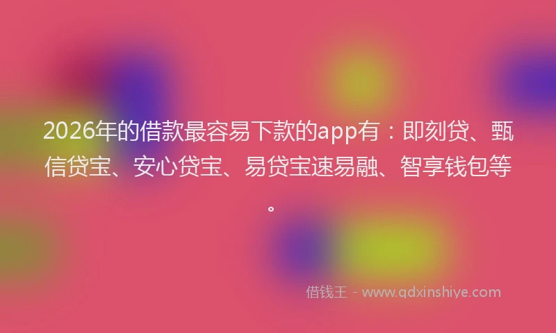 2026年的借款最容易下款的app有：即刻贷、甄信贷宝、安心贷宝、易贷宝速易融、智享钱包等。