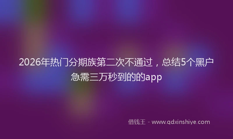2026年热门分期族第二次不通过，总结5个黑户急需三万秒到的的app