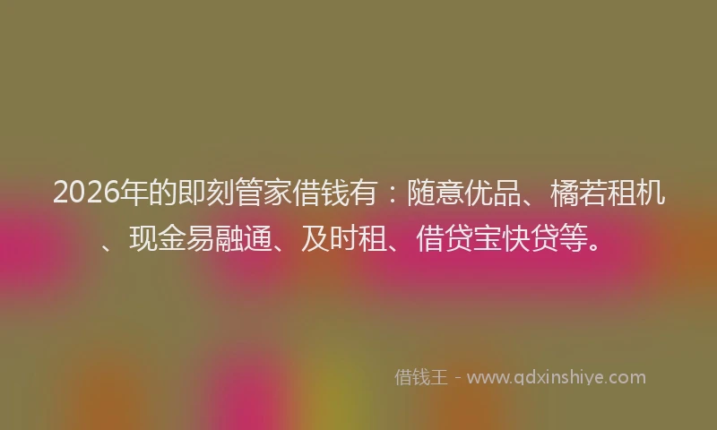 2026年的即刻管家借钱有：随意优品、橘若租机、现金易融通、及时租、借贷宝快贷等。