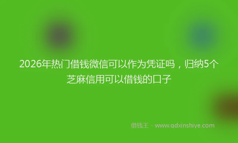 2026年热门借钱微信可以作为凭证吗，归纳5个芝麻信用可以借钱的口子