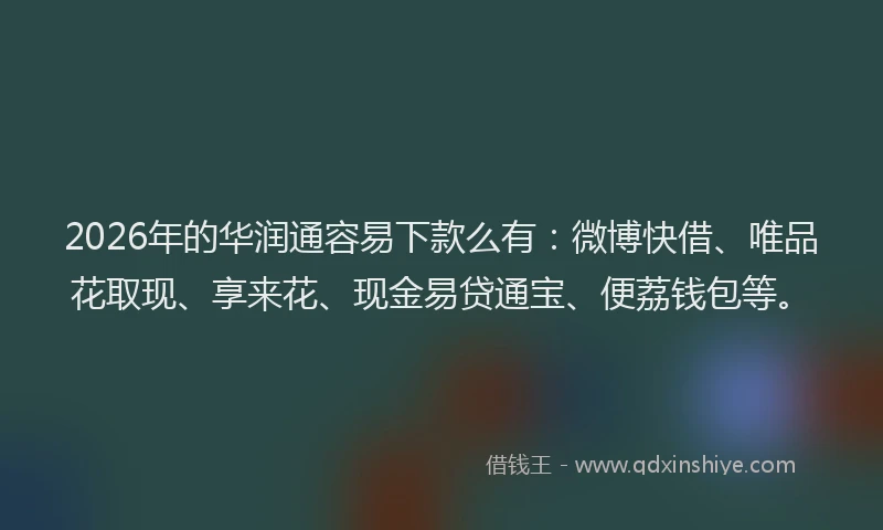 2026年的华润通容易下款么有：微博快借、唯品花取现、享来花、现金易贷通宝、便荔钱包等。