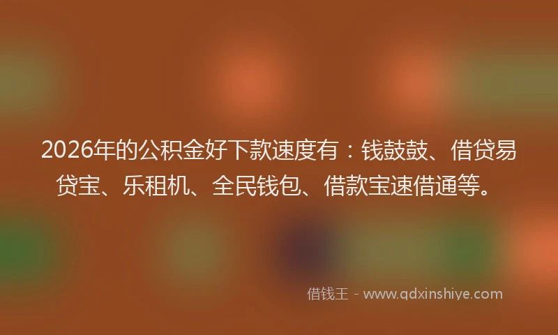 2026年的公积金好下款速度有：钱鼓鼓、借贷易贷宝、乐租机、全民钱包、借款宝速借通等。