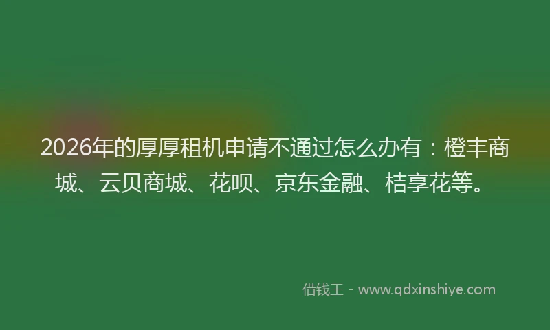 2026年的厚厚租机申请不通过怎么办有：橙丰商城、云贝商城、花呗、京东金融、桔享花等。