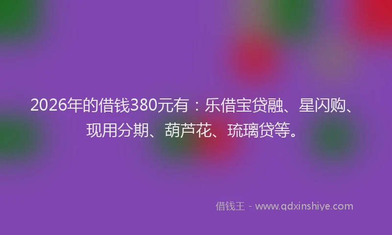 2026年的借钱380元有：乐借宝贷融、星闪购、现用分期、葫芦花、琉璃贷等。
