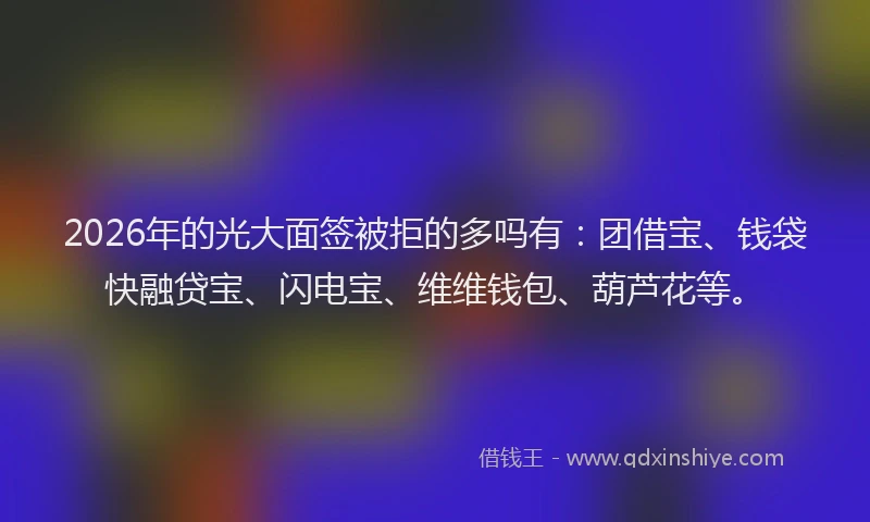 2026年的光大面签被拒的多吗有：团借宝、钱袋快融贷宝、闪电宝、维维钱包、葫芦花等。