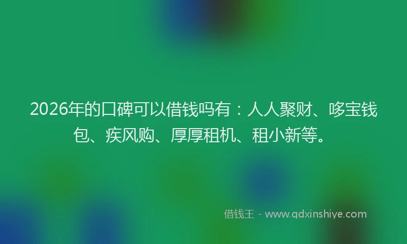 2026年的口碑可以借钱吗有：人人聚财、哆宝钱包、疾风购、厚厚租机、租小新等。