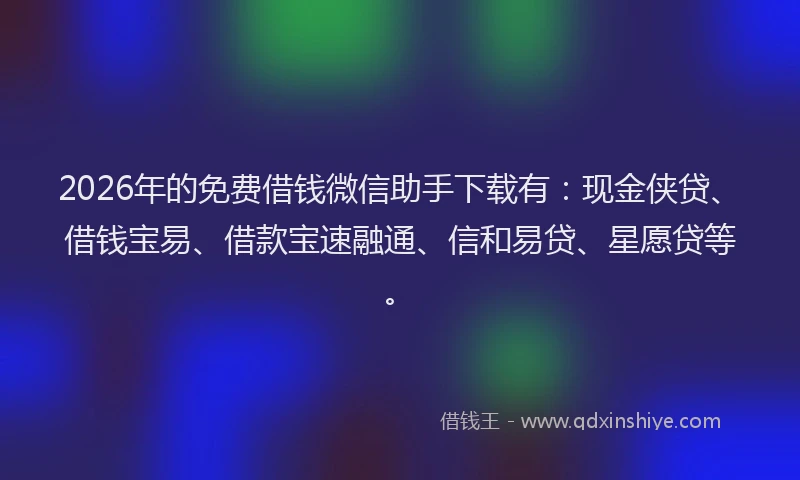 2026年的免费借钱微信助手下载有：现金侠贷、借钱宝易、借款宝速融通、信和易贷、星愿贷等。