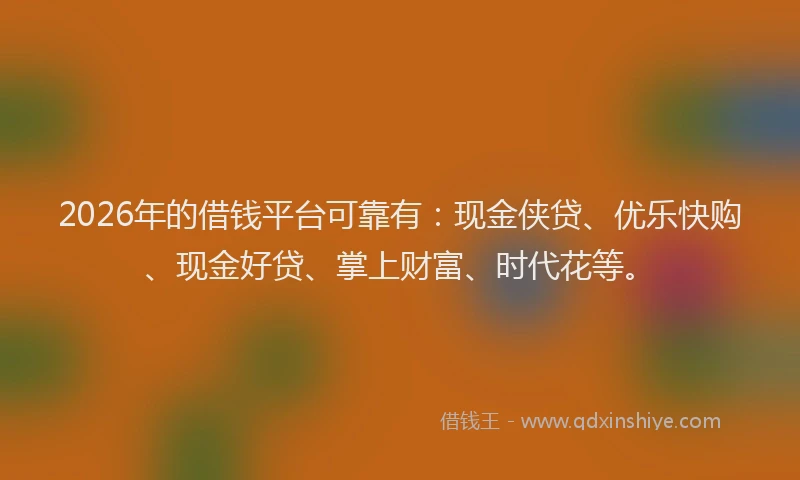 2026年的借钱平台可靠有：现金侠贷、优乐快购、现金好贷、掌上财富、时代花等。