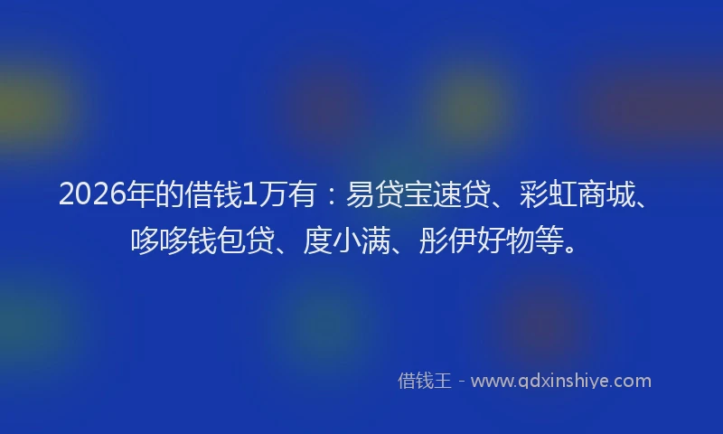 2026年的借钱1万有：易贷宝速贷、彩虹商城、哆哆钱包贷、度小满、彤伊好物等。