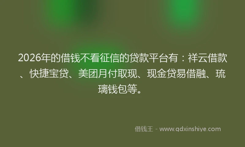 2026年的借钱不看征信的贷款平台有：祥云借款、快捷宝贷、美团月付取现、现金贷易借融、琉璃钱包等。