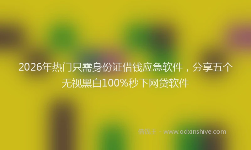2026年热门只需身份证借钱应急软件，分享五个无视黑白100%秒下网贷软件