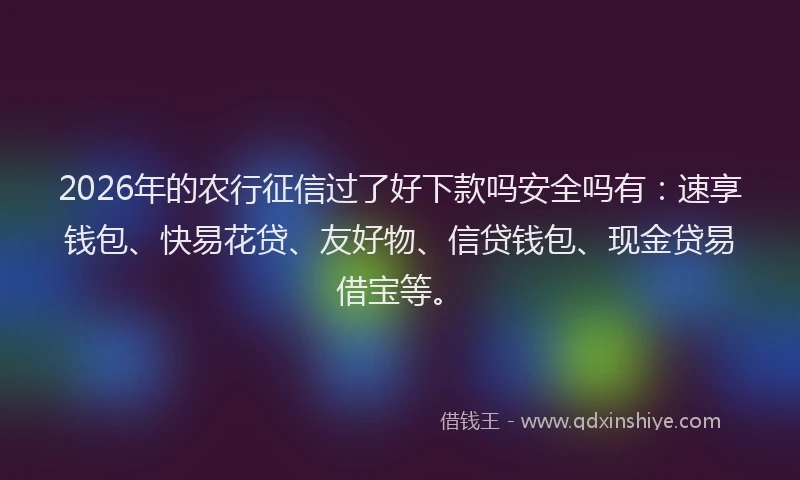 2026年的农行征信过了好下款吗安全吗有：速享钱包、快易花贷、友好物、信贷钱包、现金贷易借宝等。