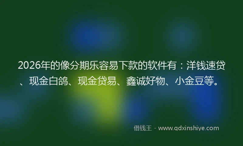 2026年的像分期乐容易下款的软件有：洋钱速贷、现金白鸽、现金贷易、鑫诚好物、小金豆等。