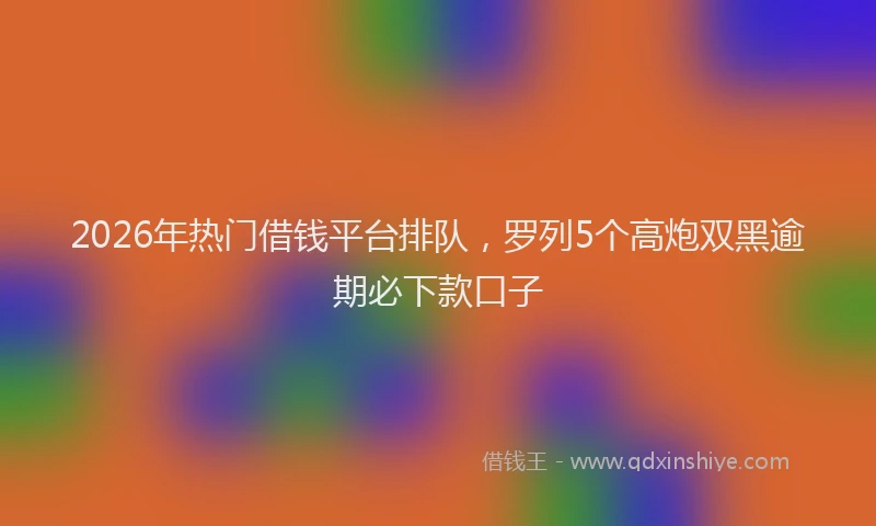 2026年热门借钱平台排队，罗列5个高炮双黑逾期必下款口子