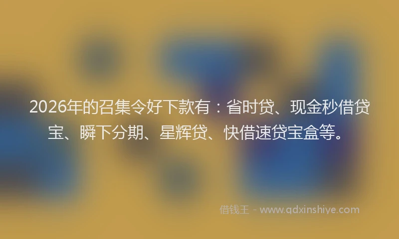2026年的召集令好下款有：省时贷、现金秒借贷宝、瞬下分期、星辉贷、快借速贷宝盒等。