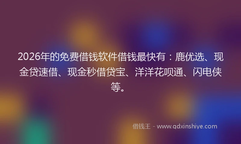 2026年的免费借钱软件借钱最快有：鹿优选、现金贷速借、现金秒借贷宝、洋洋花呗通、闪电侠等。