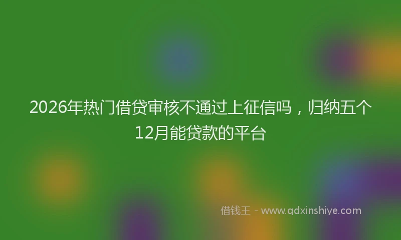 2026年热门借贷审核不通过上征信吗，归纳五个12月能贷款的平台