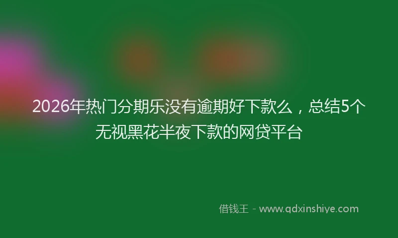 2026年热门分期乐没有逾期好下款么，总结5个无视黑花半夜下款的网贷平台