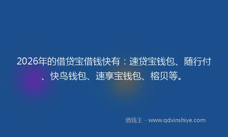 2026年的借贷宝借钱快有：速贷宝钱包、随行付、快鸟钱包、速享宝钱包、榕贝等。