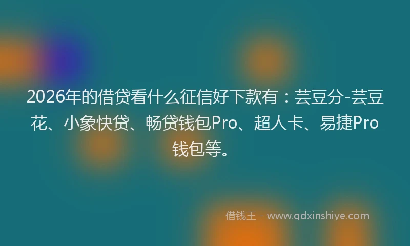 2026年的借贷看什么征信好下款有：芸豆分-芸豆花、小象快贷、畅贷钱包Pro、超人卡、易捷Pro钱包等。