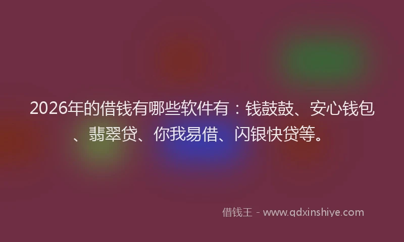 2026年的借钱有哪些软件有：钱鼓鼓、安心钱包、翡翠贷、你我易借、闪银快贷等。