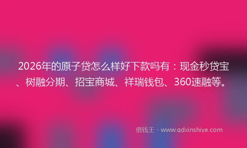 2026年的原子贷怎么样好下款吗有：现金秒贷宝、树融分期、招宝商城、祥瑞钱包、360速融等。