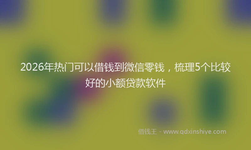 2026年热门可以借钱到微信零钱，梳理5个比较好的小额贷款软件