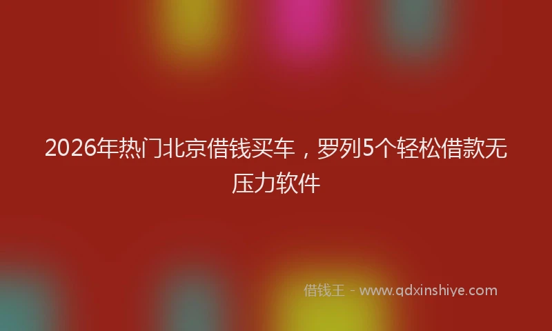 2026年热门北京借钱买车，罗列5个轻松借款无压力软件