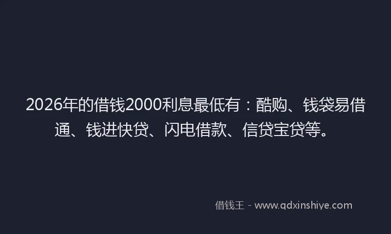 2026年的借钱2000利息最低有：酷购、钱袋易借通、钱进快贷、闪电借款、信贷宝贷等。
